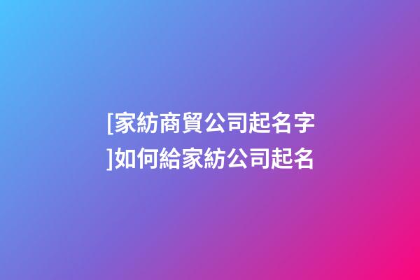 [家紡商貿公司起名字]如何給家紡公司起名-第1張-公司起名-玄機派